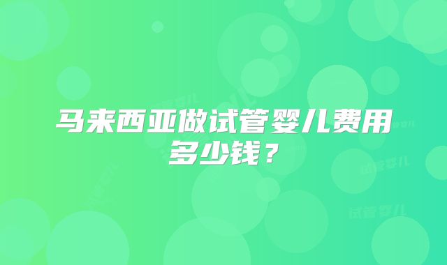 马来西亚做试管婴儿费用多少钱?