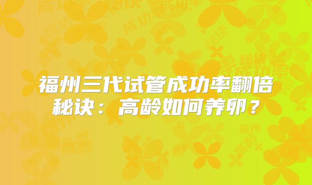 福州三代试管成功率翻倍秘诀:高龄如何养卵?