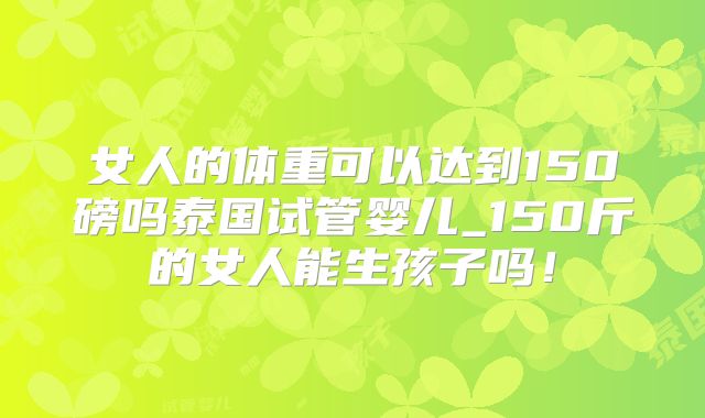女人的体重可以达到150磅吗泰国试管婴儿_150斤的女人能生孩子吗!