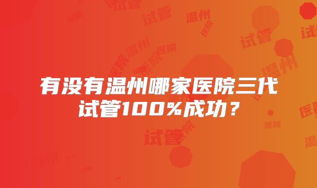 有没有温州哪家医院三代试管100%成功?