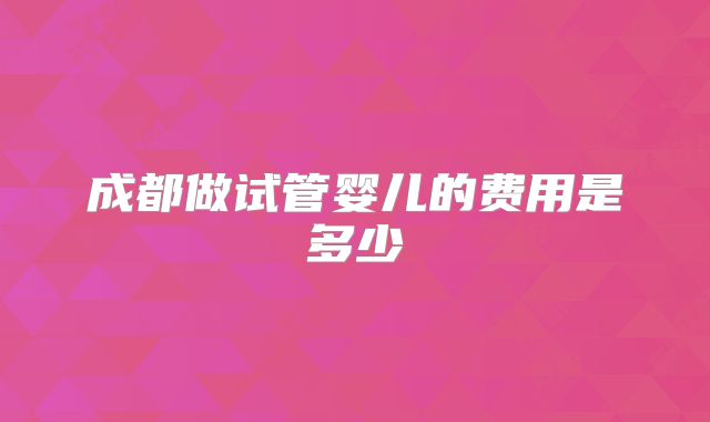 成都做试管婴儿的费用是多少