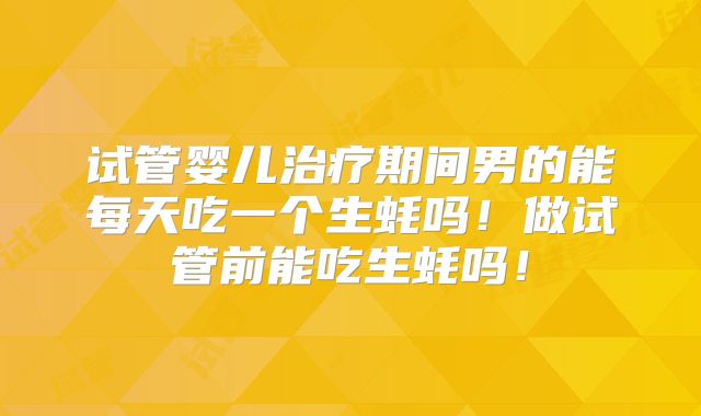 试管婴儿治疗期间男的能每天吃一个生蚝吗！做试管前能吃生蚝吗！