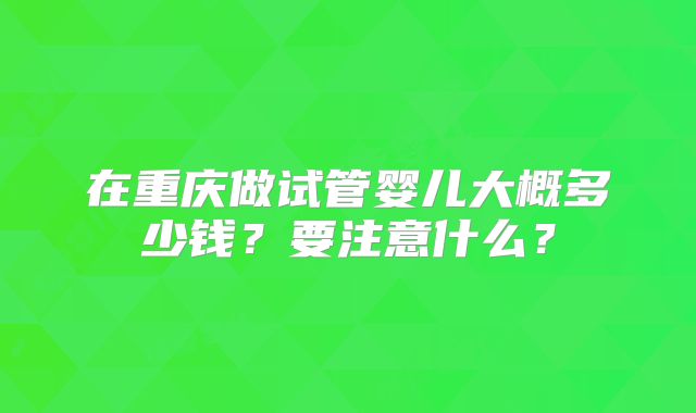 在重庆做试管婴儿大概多少钱?要注意什么?