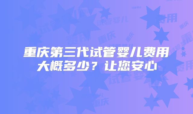重庆第三代试管婴儿费用大概多少?让您安心