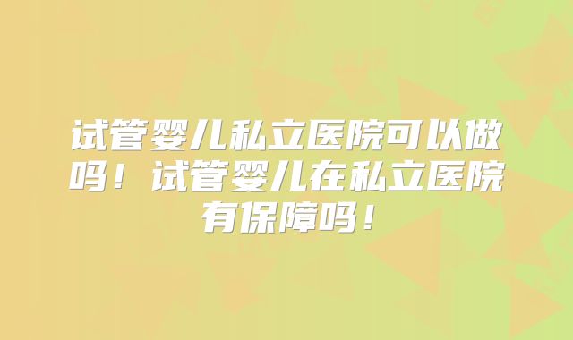 试管婴儿私立医院可以做吗!试管婴儿在私立医院有保障吗!