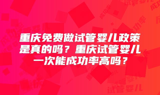 重庆免费做试管婴儿政策是真的吗？重庆试管婴儿一次能成功率高吗？