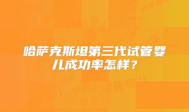 哈萨克斯坦第三代试管婴儿成功率怎样?