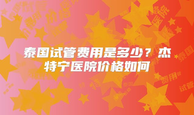 泰国试管费用是多少？杰特宁医院价格如何