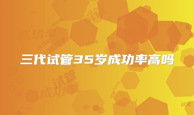三代试管35岁成功率高吗