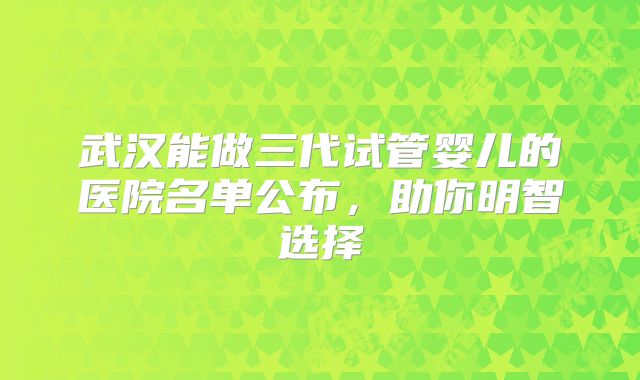 武汉能做三代试管婴儿的医院名单公布，助你明智选择