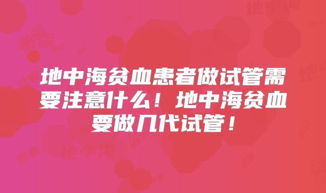 地中海贫血患者做试管需要注意什么！地中海贫血要做几代试管！