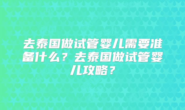 去泰国做试管婴儿需要准备什么？去泰国做试管婴儿攻略？