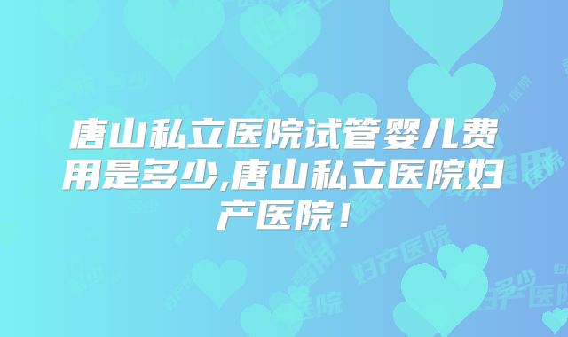 唐山私立医院试管婴儿费用是多少,唐山私立医院妇产医院!