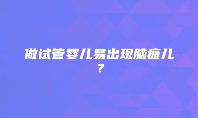 做试管婴儿易出现脑瘫儿？