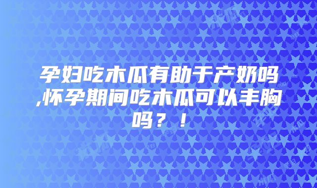 孕妇吃木瓜有助于产奶吗,怀孕期间吃木瓜可以丰胸吗？！