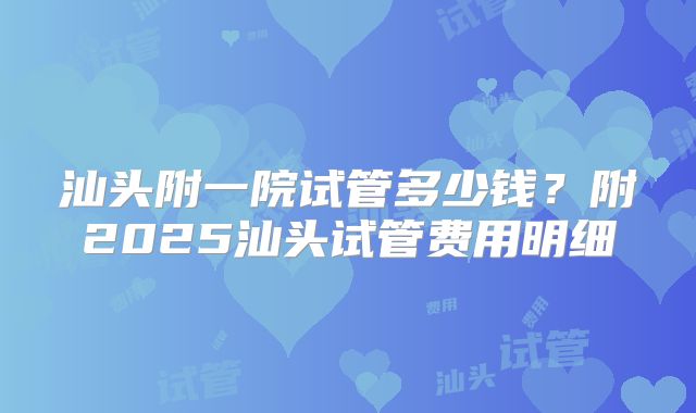 汕头附一院试管多少钱?附2025汕头试管费用明细