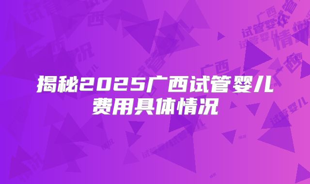 揭秘2025广西试管婴儿费用具体情况