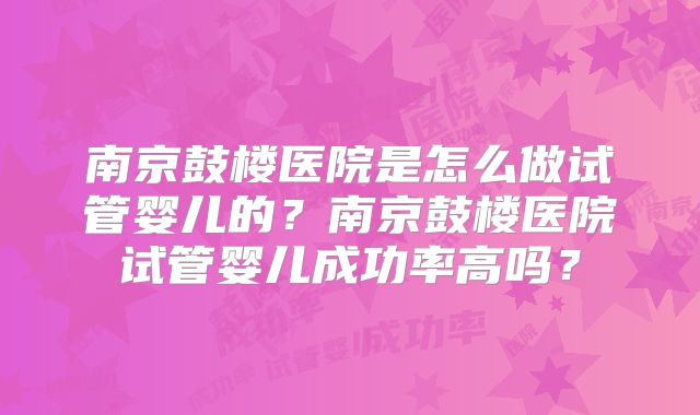 南京鼓楼医院是怎么做试管婴儿的?南京鼓楼医院试管婴儿成功率高吗?