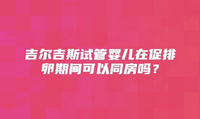 吉尔吉斯试管婴儿在促排卵期间可以同房吗？