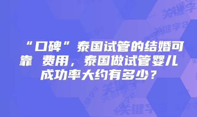 “口碑”泰国试管的结婚可靠 费用，泰国做试管婴儿成功率大约有多少？
