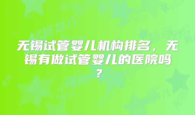 无锡试管婴儿机构排名,无锡有做试管婴儿的医院吗?