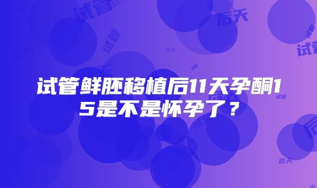 试管鲜胚移植后11天孕酮15是不是怀孕了？
