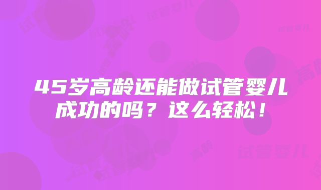 45岁高龄还能做试管婴儿成功的吗？这么轻松！