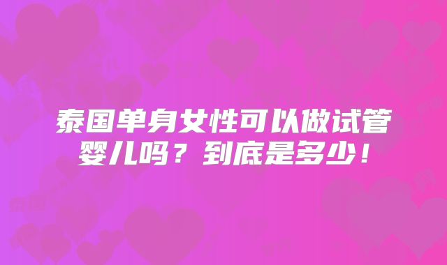 泰国单身女性可以做试管婴儿吗?到底是多少!