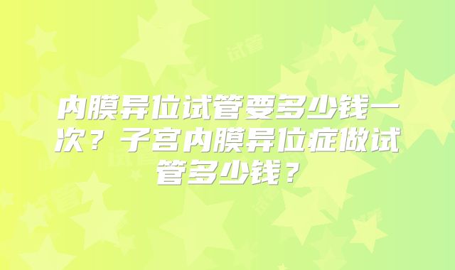 内膜异位试管要多少钱一次?子宫内膜异位症做试管多少钱?