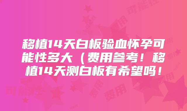 移植14天白板验血怀孕可能性多大(费用参考!移植14天测白板有希望吗!