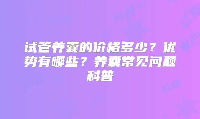 试管养囊的价格多少?优势有哪些?养囊常见问题科普