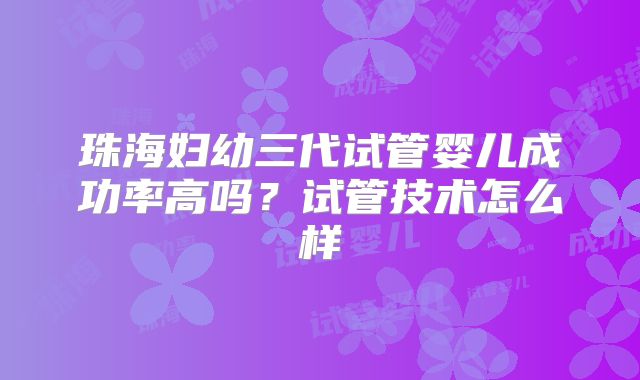 珠海妇幼三代试管婴儿成功率高吗?试管技术怎么样