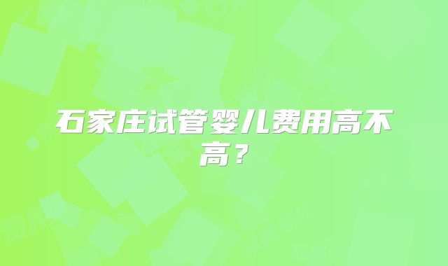 石家庄试管婴儿费用高不高?