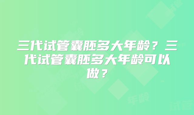 三代试管囊胚多大年龄？三代试管囊胚多大年龄可以做？