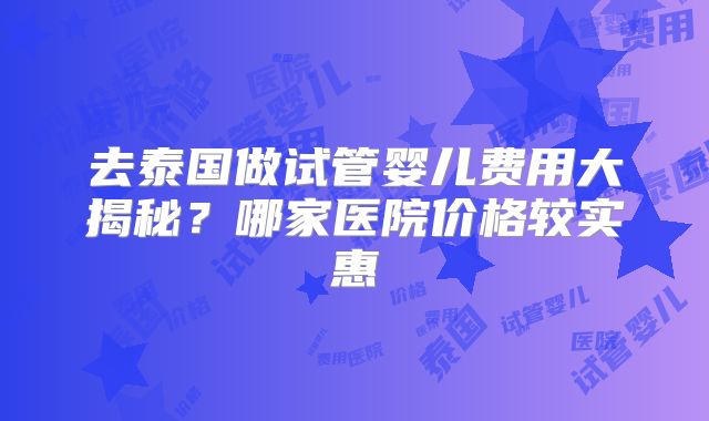去泰国做试管婴儿费用大揭秘?哪家医院价格较实惠