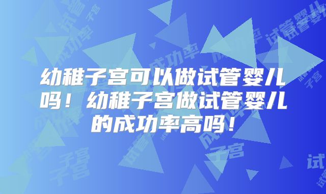 幼稚子宫可以做试管婴儿吗！幼稚子宫做试管婴儿的成功率高吗！