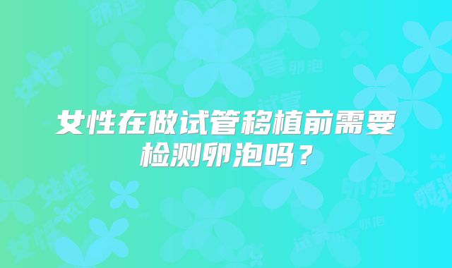 女性在做试管移植前需要检测卵泡吗?