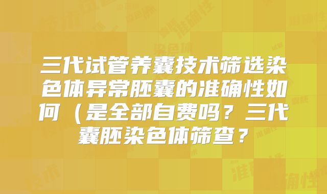 三代试管养囊技术筛选染色体异常胚囊的准确性如何(是全部自费吗?三代囊胚染色体筛查?
