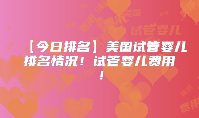 【今日排名】美国试管婴儿排名情况!试管婴儿费用!