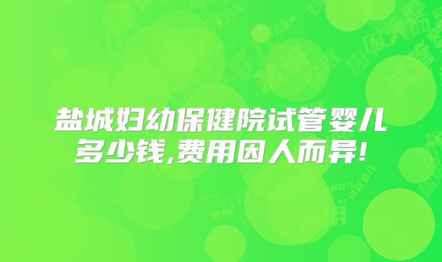 盐城妇幼保健院试管婴儿多少钱,费用因人而异!
