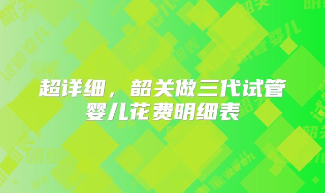 超详细，韶关做三代试管婴儿花费明细表
