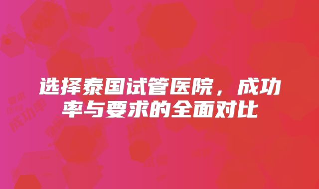 选择泰国试管医院,成功率与要求的全面对比