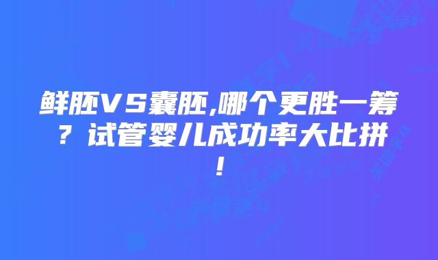 鲜胚VS囊胚,哪个更胜一筹？试管婴儿成功率大比拼!
