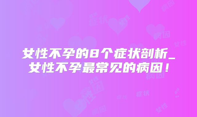 女性不孕的8个症状剖析_女性不孕最常见的病因！