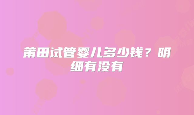 莆田试管婴儿多少钱？明细有没有