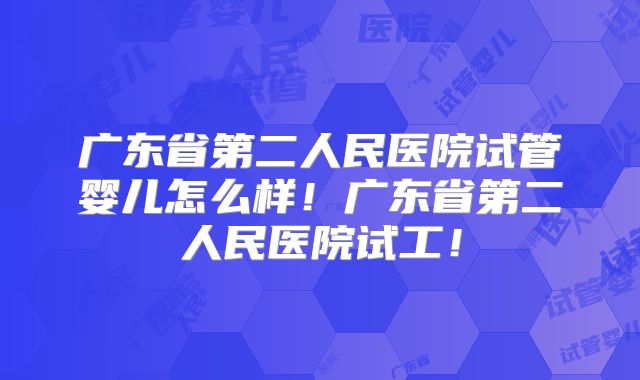 广东省第二人民医院试管婴儿怎么样!广东省第二人民医院试工!