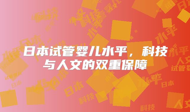 日本试管婴儿水平，科技与人文的双重保障