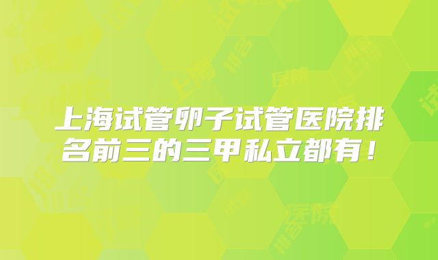 上海试管卵子试管医院排名前三的三甲私立都有!