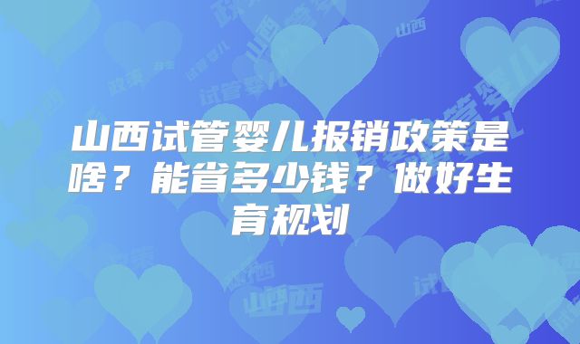 山西试管婴儿报销政策是啥？能省多少钱？做好生育规划