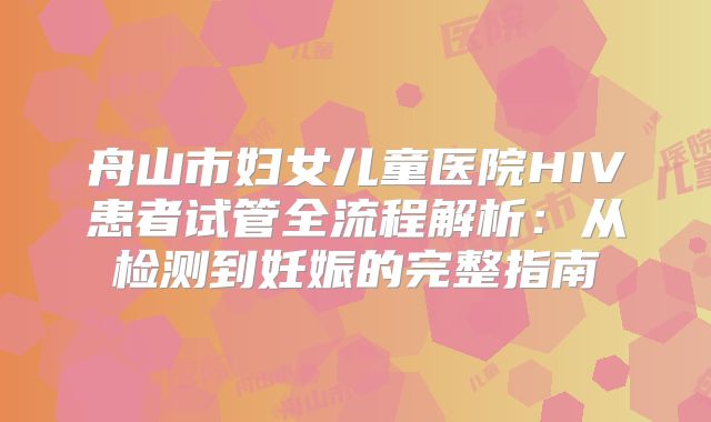 舟山市妇女儿童医院HIV患者试管全流程解析：从检测到妊娠的完整指南